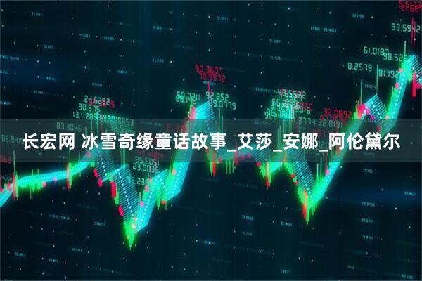 长宏网 冰雪奇缘童话故事_艾莎_安娜_阿伦黛尔