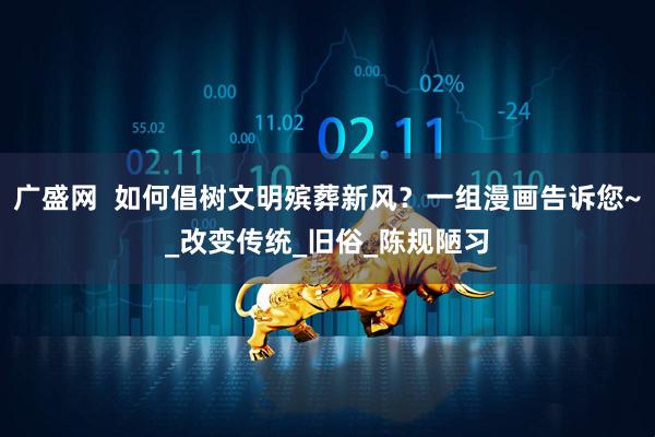 广盛网  如何倡树文明殡葬新风？一组漫画告诉您~_改变传统_旧俗_陈规陋习