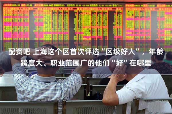 配资吧 上海这个区首次评选“区级好人”，年龄跨度大、职业范围广的他们“好”在哪里