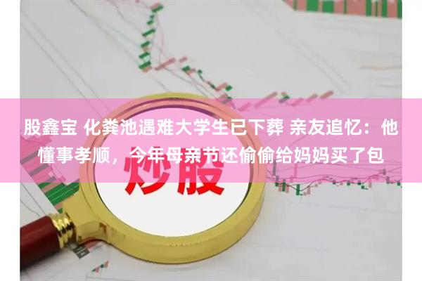 股鑫宝 化粪池遇难大学生已下葬 亲友追忆：他懂事孝顺，今年母亲节还偷偷给妈妈买了包