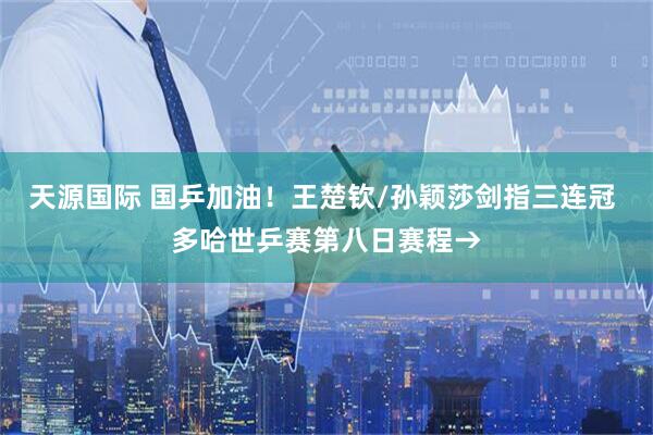 天源国际 国乒加油！王楚钦/孙颖莎剑指三连冠 多哈世乒赛第八日赛程→