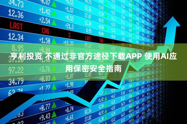 亨利投资 不通过非官方途径下载APP 使用AI应用保密安全指南