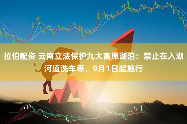 拉伯配资 云南立法保护九大高原湖泊：禁止在入湖河道洗车等，9月1日起施行