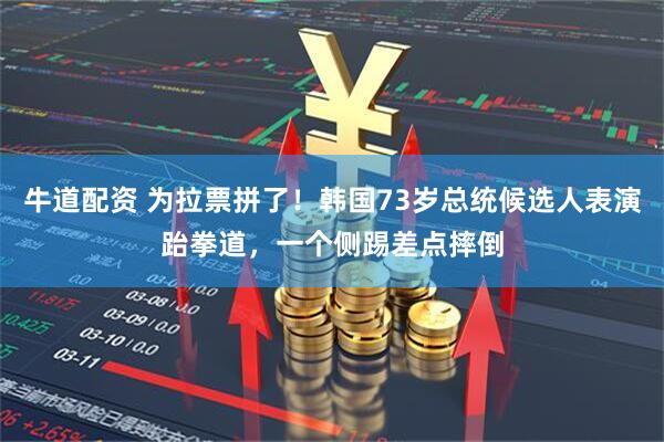 牛道配资 为拉票拼了！韩国73岁总统候选人表演跆拳道，一个侧踢差点摔倒