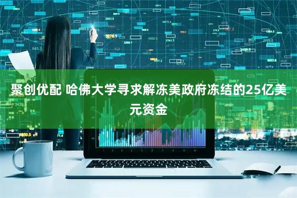 聚创优配 哈佛大学寻求解冻美政府冻结的25亿美元资金