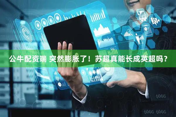 公牛配资端 突然膨胀了！苏超真能长成英超吗？