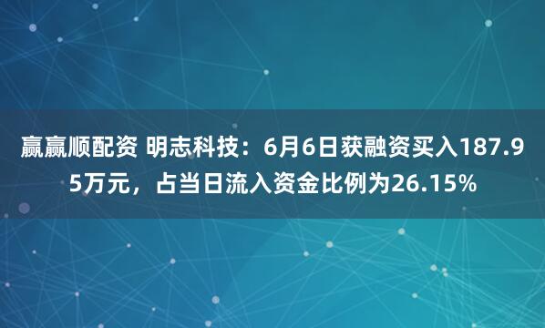 赢赢顺配资 明志科技：6月6日获融资买入187.95万元，占当日流入资金比例为26.15%