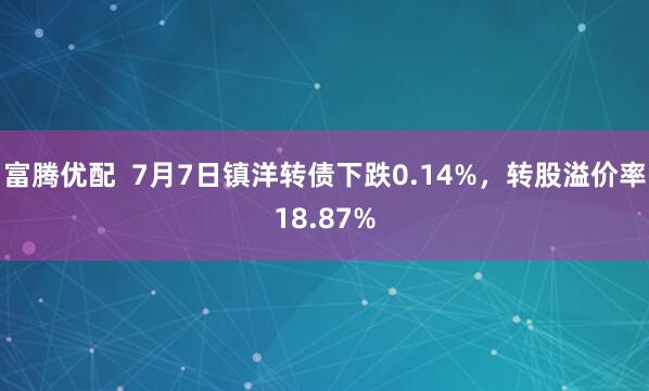 富腾优配  7月7日镇洋转债下跌0.14%，转股溢价率18.87%