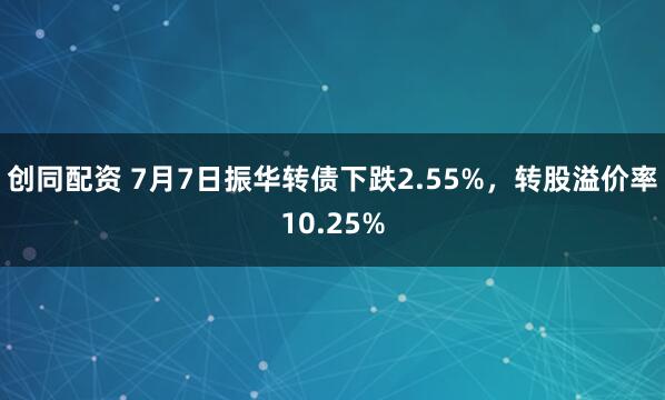 创同配资 7月7日振华转债下跌2.55%，转股溢价率10.25%