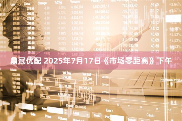 鼎冠优配 2025年7月17日《市场零距离》下午