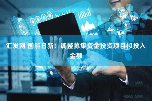 汇发网 国能日新：调整募集资金投资项目拟投入金额
