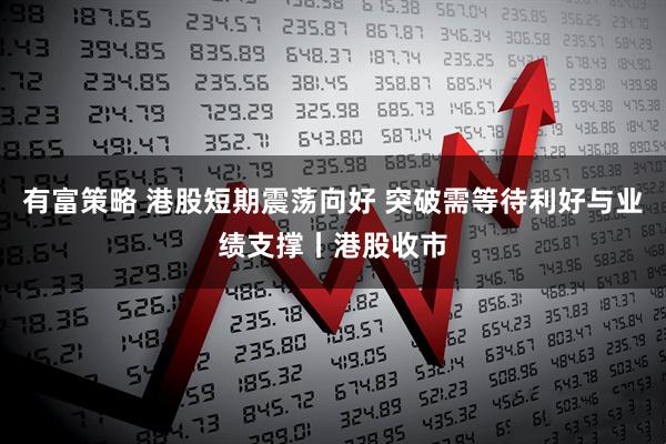 有富策略 港股短期震荡向好 突破需等待利好与业绩支撑丨港股收市
