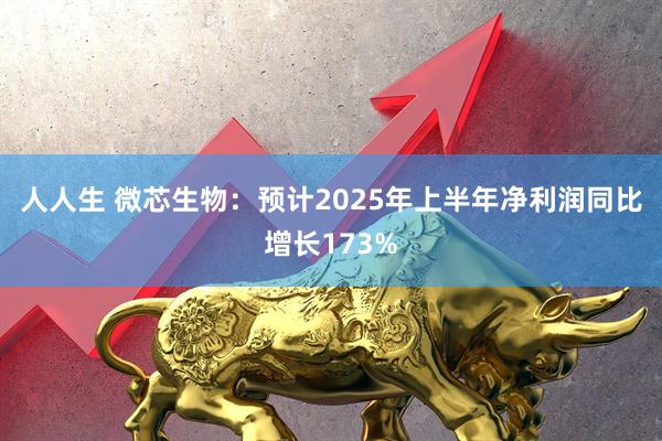 人人生 微芯生物：预计2025年上半年净利润同比增长173%