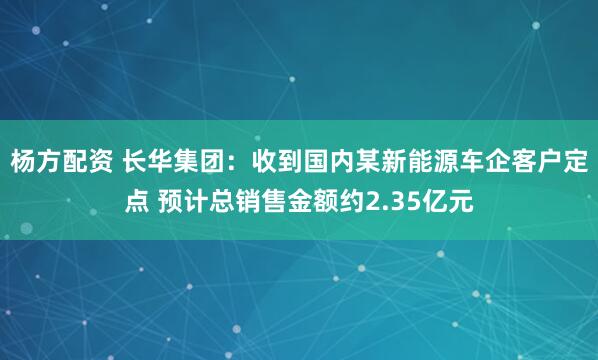 杨方配资 长华集团：收到国内某新能源车企客户定点 预计总销售金额约2.35亿元