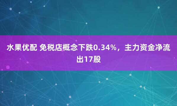水果优配 免税店概念下跌0.34%，主力资金净流出17股