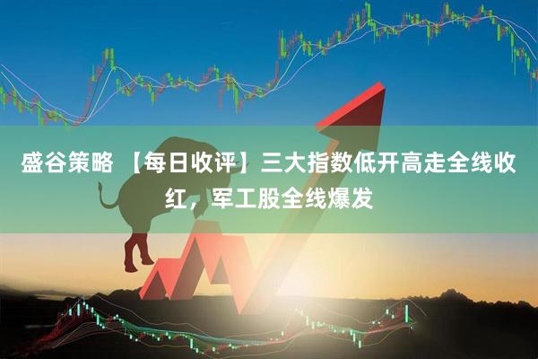 盛谷策略 【每日收评】三大指数低开高走全线收红，军工股全线爆发