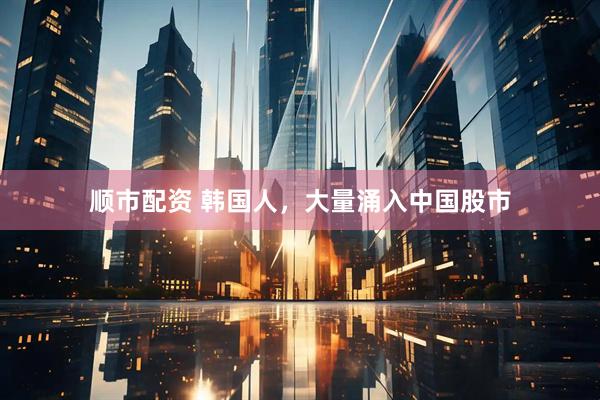 顺市配资 韩国人，大量涌入中国股市