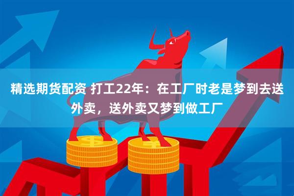 精选期货配资 打工22年：在工厂时老是梦到去送外卖，送外卖又梦到做工厂