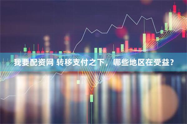 我要配资网 转移支付之下，哪些地区在受益？