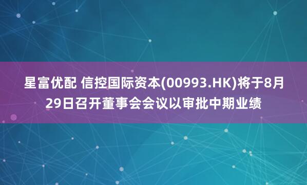 星富优配 信控国际资本(00993.HK)将于8月29日召开董事会会议以审批中期业绩