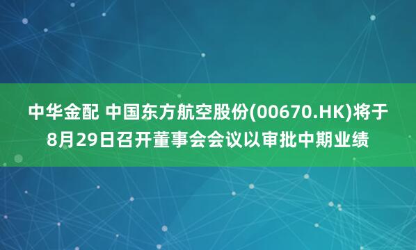 中华金配 中国东方航空股份(00670.HK)将于8月29日召开董事会会议以审批中期业绩