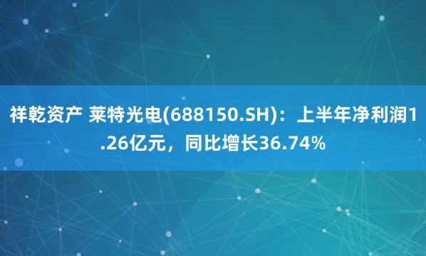 祥乾资产 莱特光电(688150.SH)：上半年净利润1.26亿元，同比增长36.74%