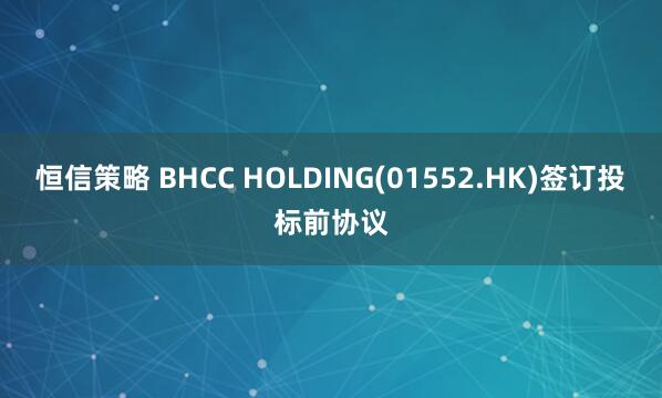 恒信策略 BHCC HOLDING(01552.HK)签订投标前协议