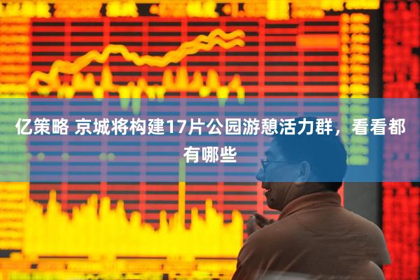 亿策略 京城将构建17片公园游憩活力群，看看都有哪些