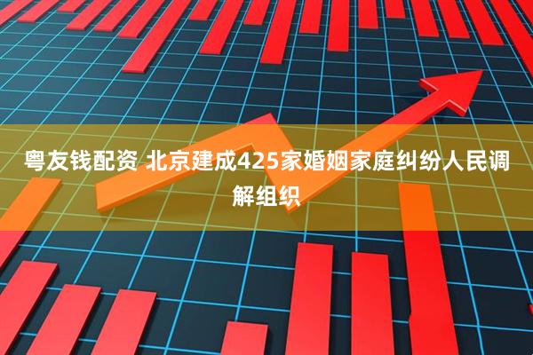 粤友钱配资 北京建成425家婚姻家庭纠纷人民调解组织