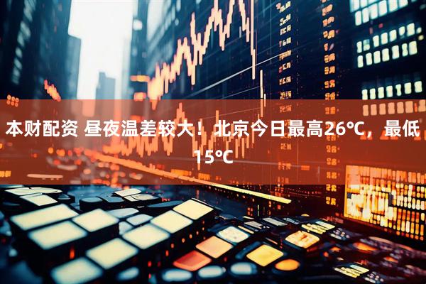 本财配资 昼夜温差较大！北京今日最高26℃，最低15℃