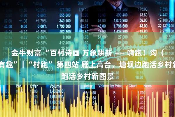 金牛财富 “百村诗画 万象耕新 —— 嗨跑！沟（go）有趣”｜“村跑” 第四站 雁上高台，塘坝边跑活乡村新图景
