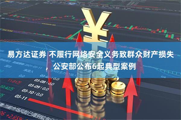 易方达证券 不履行网络安全义务致群众财产损失，公安部公布6起典型案例