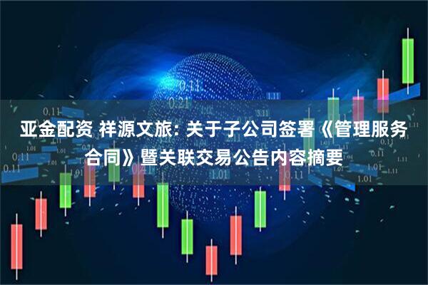 亚金配资 祥源文旅: 关于子公司签署《管理服务合同》暨关联交易公告内容摘要