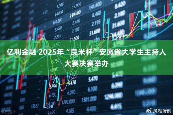 亿利金融 2025年“良米杯”安徽省大学生主持人大赛决赛举办