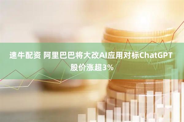 速牛配资 阿里巴巴将大改AI应用对标ChatGPT 股价涨超3%