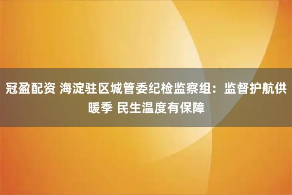 冠盈配资 海淀驻区城管委纪检监察组:监督护航供暖季 民生温度有保障