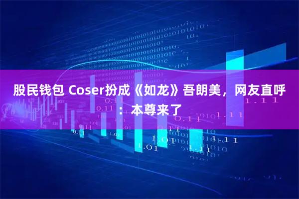 股民钱包 Coser扮成《如龙》吾朗美,网友直呼:本尊来了