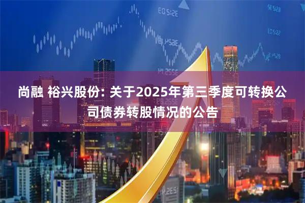 尚融 裕兴股份: 关于2025年第三季度可转换公司债券转股情况的公告