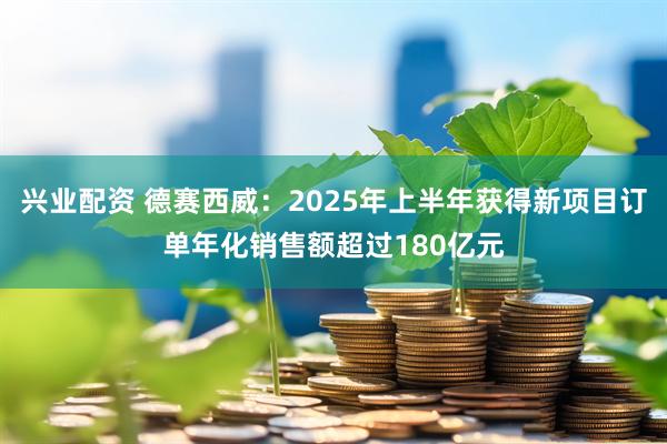 兴业配资 德赛西威:2025年上半年获得新项目订单年化销售额超过180亿元