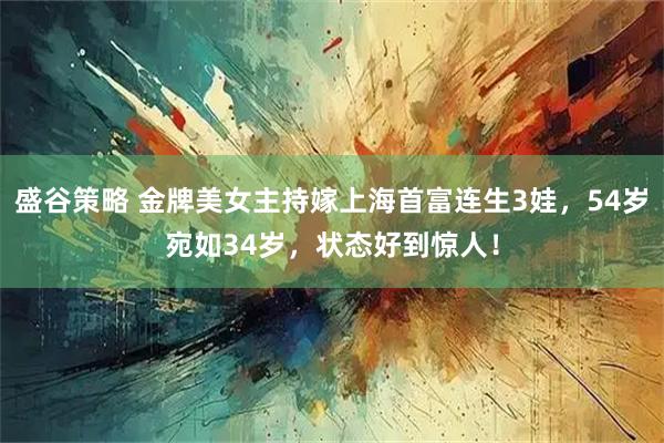 盛谷策略 金牌美女主持嫁上海首富连生3娃,54岁宛如34岁,状态好到惊人!