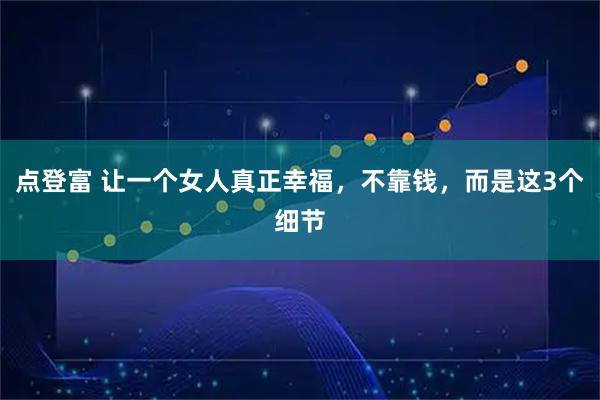 点登富 让一个女人真正幸福，不靠钱，而是这3个细节