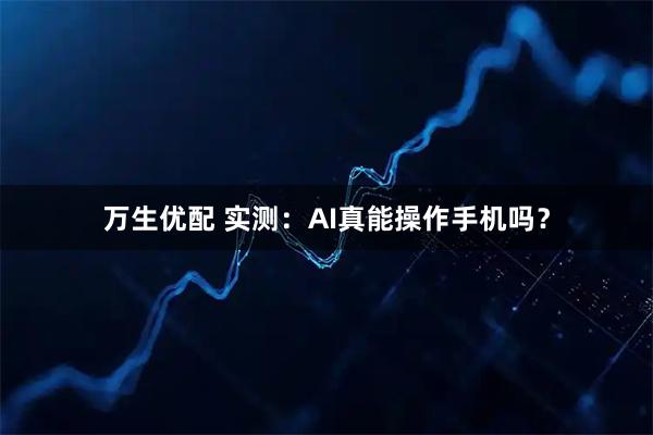 万生优配 实测:AI真能操作手机吗?