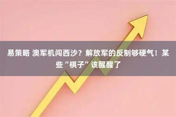 易策略 澳军机闯西沙?解放军的反制够硬气!某些“棋子”该醒醒了