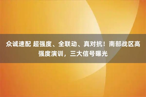 众诚速配 超强度、全联动、真对抗!南部战区高强度演训,三大信号曝光
