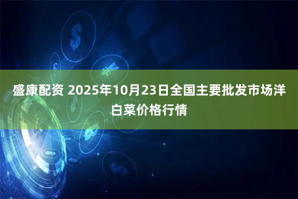 盛康配资 2025年10月23日全国主要批发市场洋白菜价格行情
