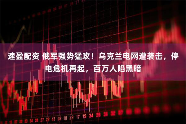 速盈配资 俄军强势猛攻！乌克兰电网遭袭击，停电危机再起，百万人陷黑暗