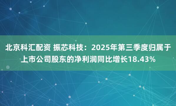 北京科汇配资 振芯科技：2025年第三季度归属于上市公司股东的净利润同比增长18.43%