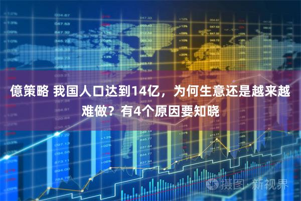 億策略 我国人口达到14亿，为何生意还是越来越难做？有4个原因要知晓
