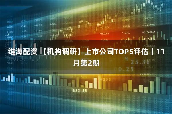 维海配资 【机构调研】上市公司TOP5评估|11月第2期