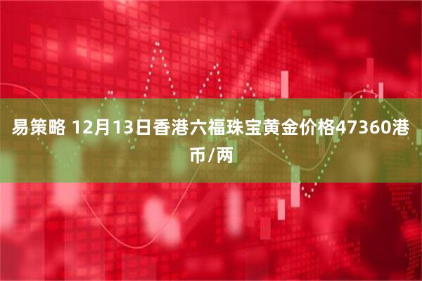 易策略 12月13日香港六福珠宝黄金价格47360港币/两